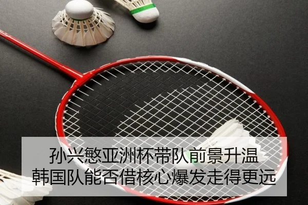 孙兴慜亚洲杯带队前景升温 韩国队能否借核心爆发走得更远
