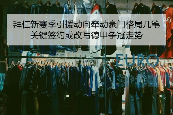 拜仁新赛季引援动向牵动豪门格局几笔关键签约或改写德甲争冠走势