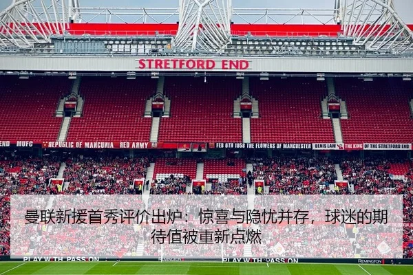 曼联新援首秀评价出炉：惊喜与隐忧并存，球迷的期待值被重新点燃
